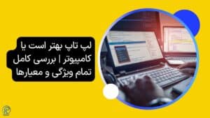 لپ تاپ بهتر است یا کامپیوتر _ بررسی کامل تمام ویژگی و معیار‌ها
